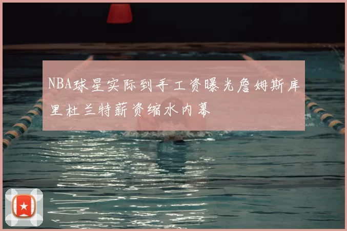NBA球星实际到手工资曝光詹姆斯库里杜兰特薪资缩水内幕