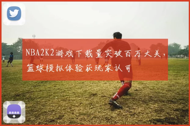 NBA2K2游戏下载量突破百万大关，篮球模拟体验获玩家认可
