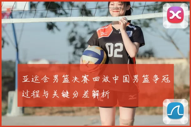 亚运会男篮决赛回放中国男篮争冠过程与关键分差解析