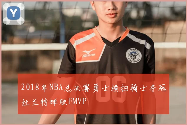 2018年NBA总决赛勇士横扫骑士夺冠杜兰特蝉联FMVP