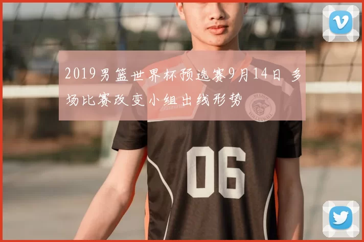 2019男篮世界杯预选赛9月14日 多场比赛改变小组出线形势