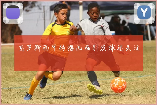 克罗斯西甲转播画面引发球迷关注