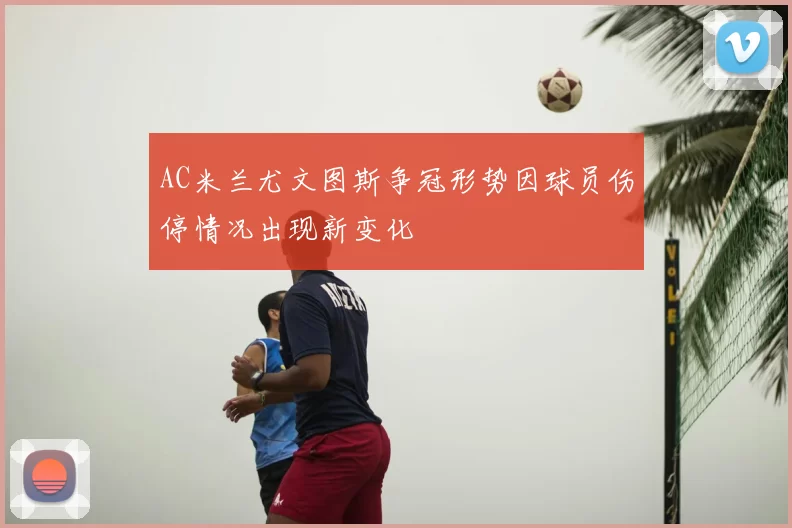 AC米兰尤文图斯争冠形势因球员伤停情况出现新变化