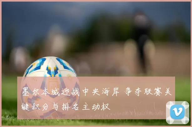 墨尔本城迎战中央海岸 争夺联赛关键积分与排名主动权