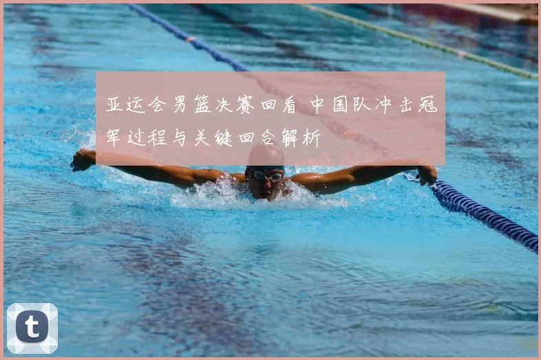 亚运会男篮决赛回看 中国队冲击冠军过程与关键回合解析