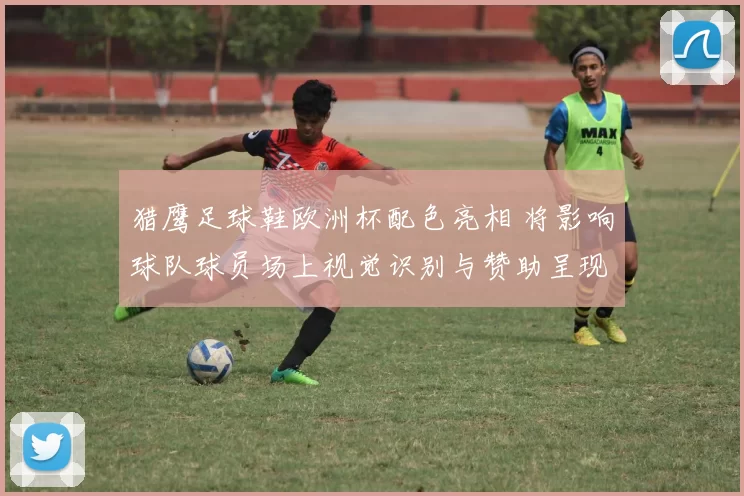 猎鹰足球鞋欧洲杯配色亮相 将影响球队球员场上视觉识别与赞助呈现